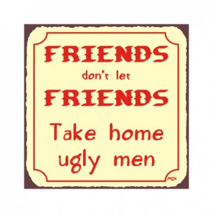 Friends Don't Let Friends Take Home Ugly Men Metal Art Sign