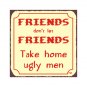 Friends Don't Let Friends Take Home Ugly Men Metal Art Sign