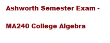 Ashworth Semester Exam - MA240 College Algebra