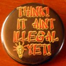 1 THINK!  IT AINT ILLEGAL YET!  pinback button badge 1.25"