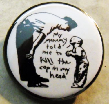 MY MOMMY TOLD ME TO KILL THE COP IN MY HEAD.  pinback button badge 1.25"
