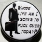 WHOSE LIFE AM I GOING TO FUCK OVER TODAY?  pinback button badge 1.25"