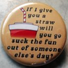 IF I GIVE YOU A STRAW.... pinback button badge 1.25"