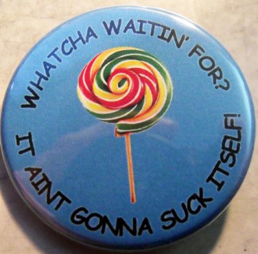 WHATCHA WAITIN' FOR?  IT AINT GONNA SUCK ITSELF!   pinback button badge 1.25"