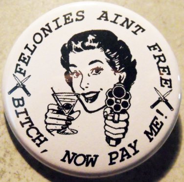 FELONIES AINT FREE - BITCH, NOW PAY ME! pinback button badge 1.25"