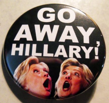 HILLARY CLINTON - GO AWAY HILLARY!  pinback button badge 1.25"
