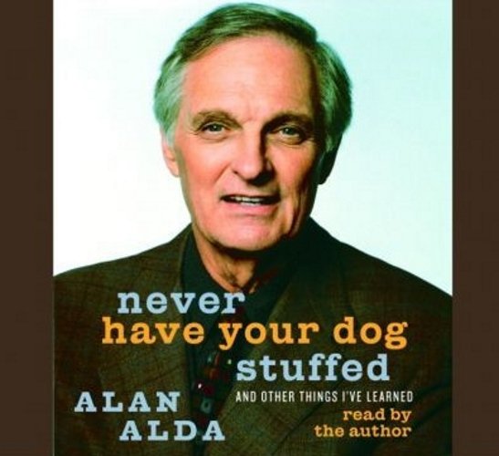 Never Have Your Dog Stuffed And Other Things I've Learned by Alan Alda