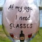 At My Age I Need GLASSES Hand Painted Wine Glass
