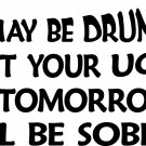 drunk but your ugly tommorrow i'll be sober vinyl decal sticker
