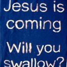 Jesus is coming... will you swallow?