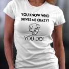 You Know Who Drives Me Crazy? You Do Shirt