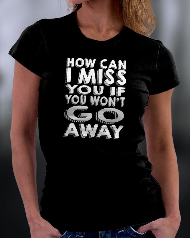How Can I Miss You If You Won't Go Away Shirt