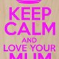 Keep Calm & Love Your Mum (Mom) Forever - Plywood Wood Print Poster Wall Art