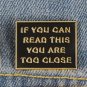 Gold "If You Can Read This You Are Too Close" Pin