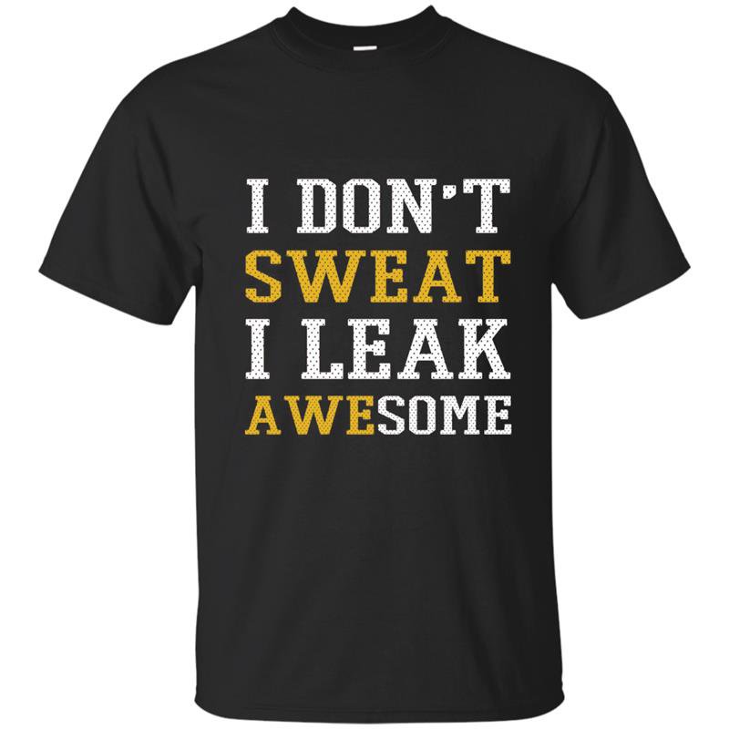 I dont sweat i leak awesome t-shirt