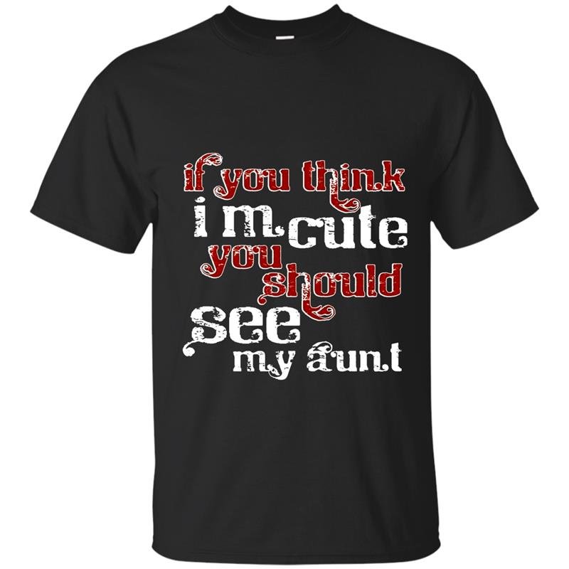 If you think im cute you should see my aunt t-shirt
