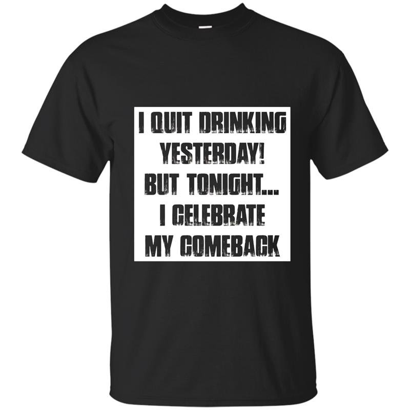 I quit drinking yesterday but tonight i celebrate my comebac t-shirt