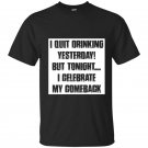 I quit drinking yesterday but tonight i celebrate my comebac t-shirt