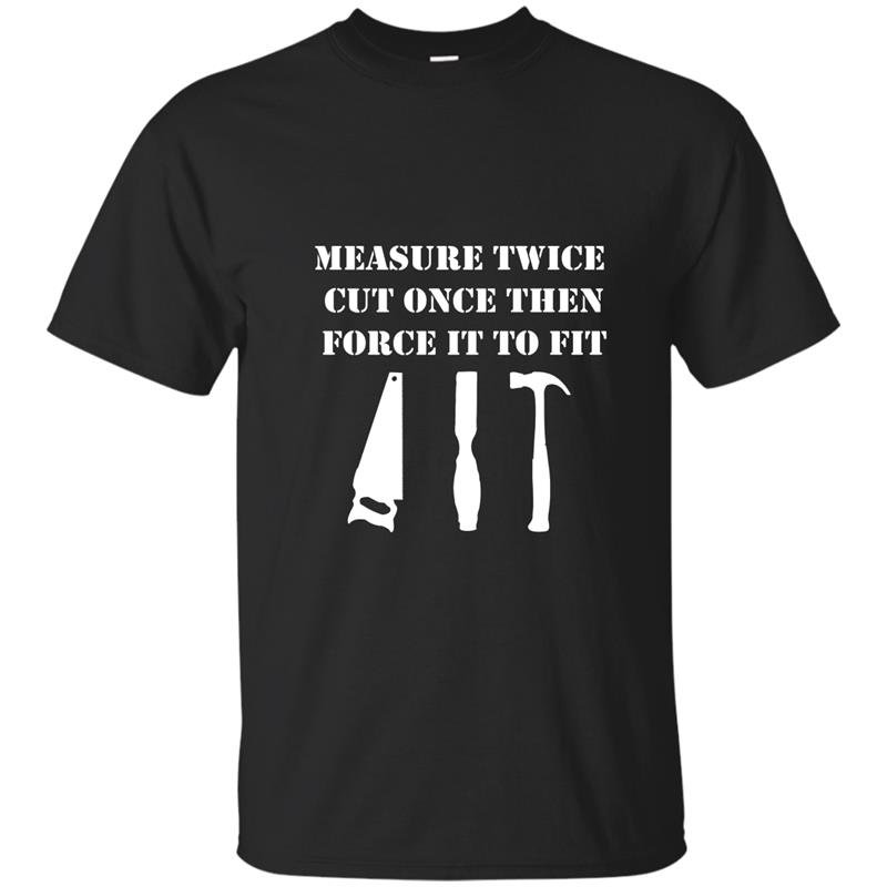 Measure twice cut once then force it woodworking t-shirt