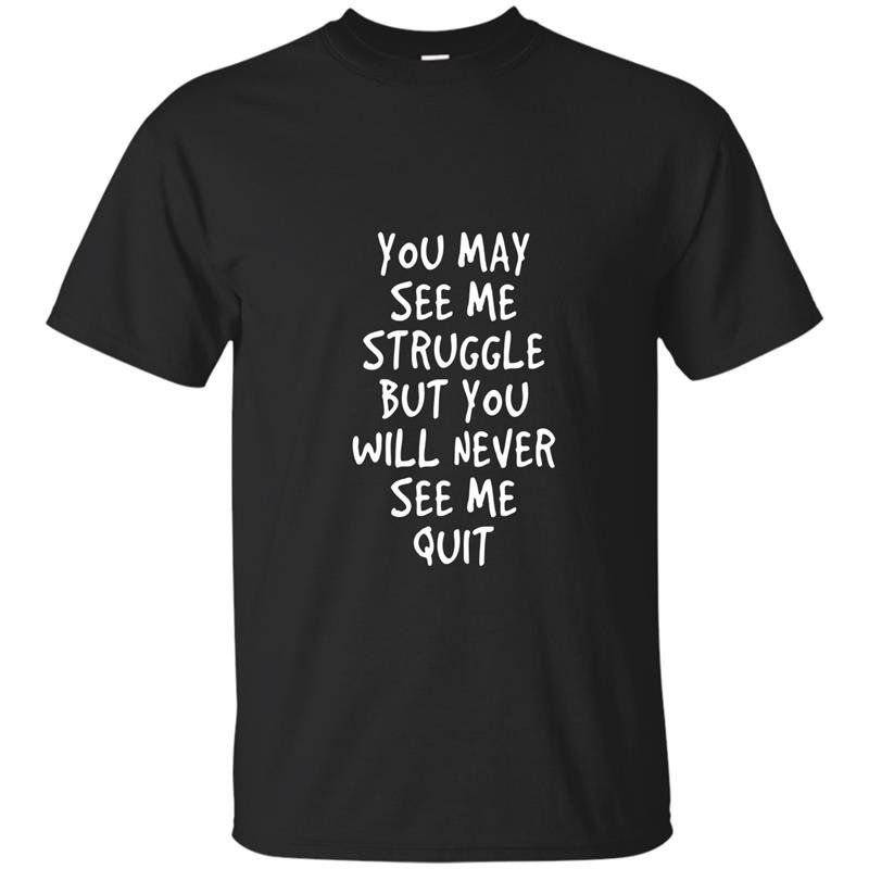 You may see me struggle but you will never see me quit t-shirt