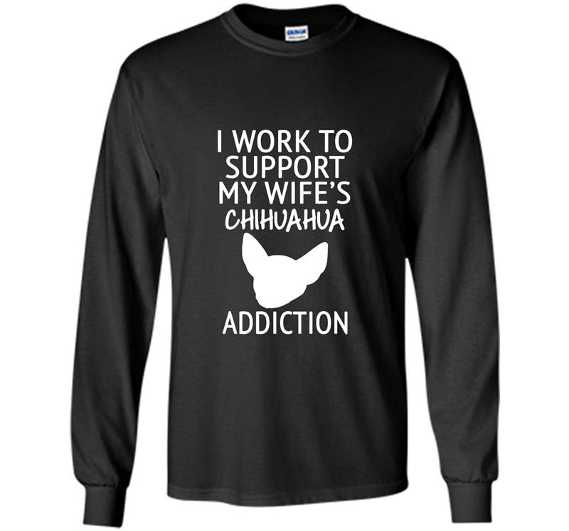 I work to support my wifes chihuahua addiction gift Long Sleeve Gildan