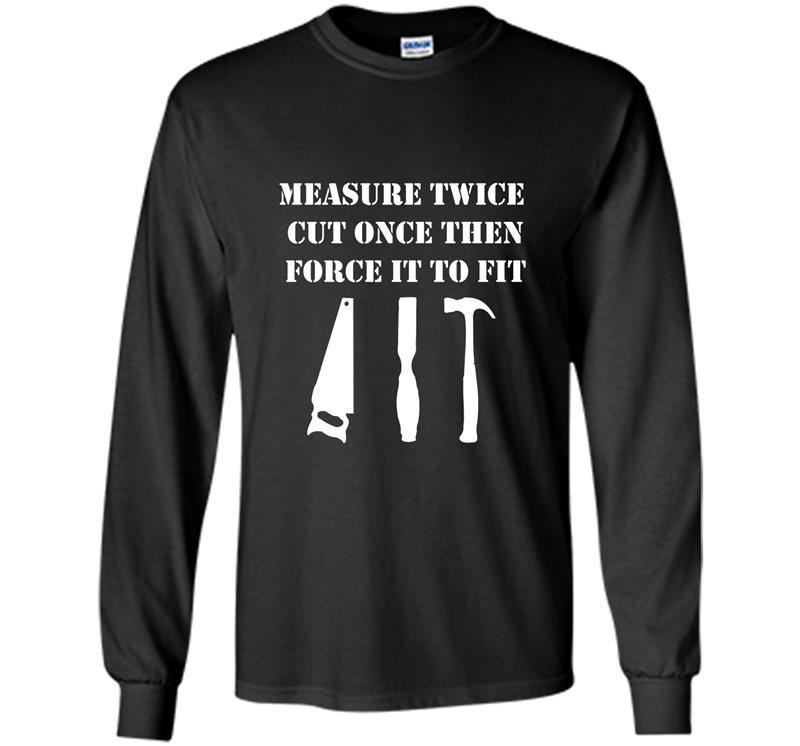 Measure twice cut once then force it woodworking Long Sleeve Gildan
