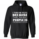 I throw pots because throwing people is frowned upon Hoodie