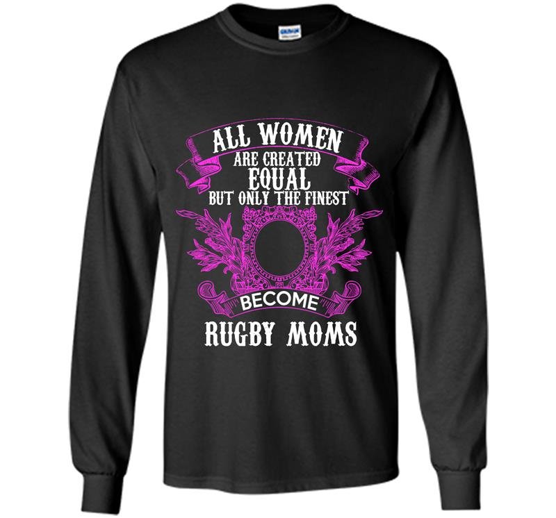 All women are created equal but only the finest become rugby moms Long Sleeve Gildan