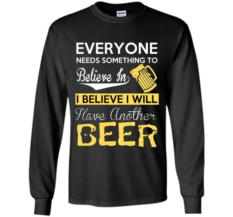 Everyone needs something to believe in i believe i will have another beer Long Sleeve Gildan