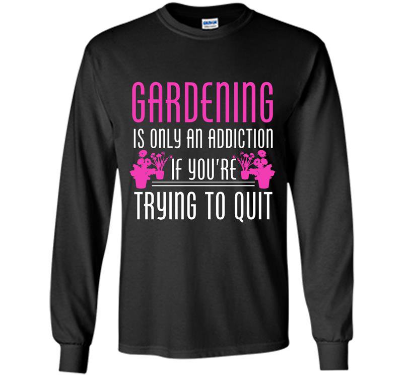 Gardening is only an addiction if youre trying to quit Long Sleeve Gildan