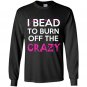 I bead to burn off the crazy Long Sleeve Gildan
