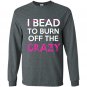 I bead to burn off the crazy Long Sleeve Gildan