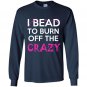 I bead to burn off the crazy Long Sleeve Gildan