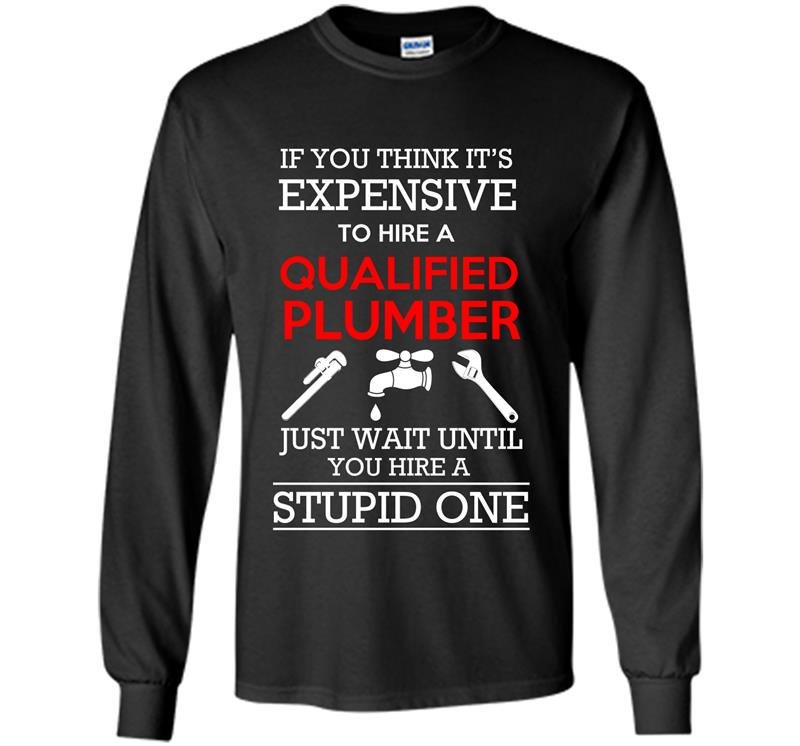 If you think its expensive to hire a qualified plumber just wait Long Sleeve Gildan