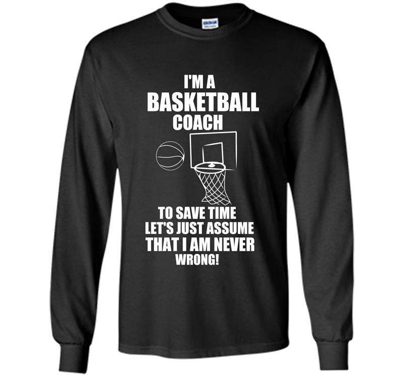 Im a basketball coach to save time lets just assume that i am never wrong Long Sleeve Gildan