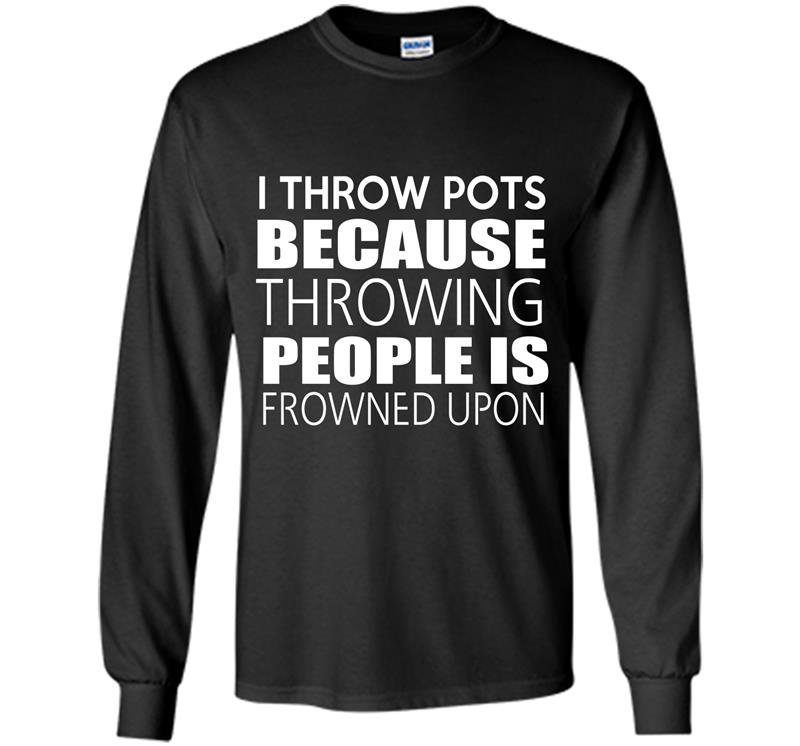 I throw pots because throwing people is frowned upon Long Sleeve Gildan