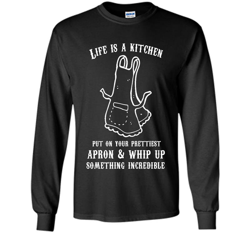 Life is a kitchen put on your prettiest apron whip up something incredible Long Sleeve Gildan