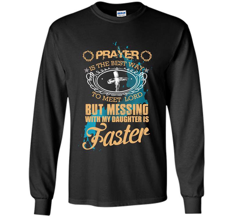 Prayer is the best way to meet lord but messing with my daughter is faster Long Sleeve Gildan