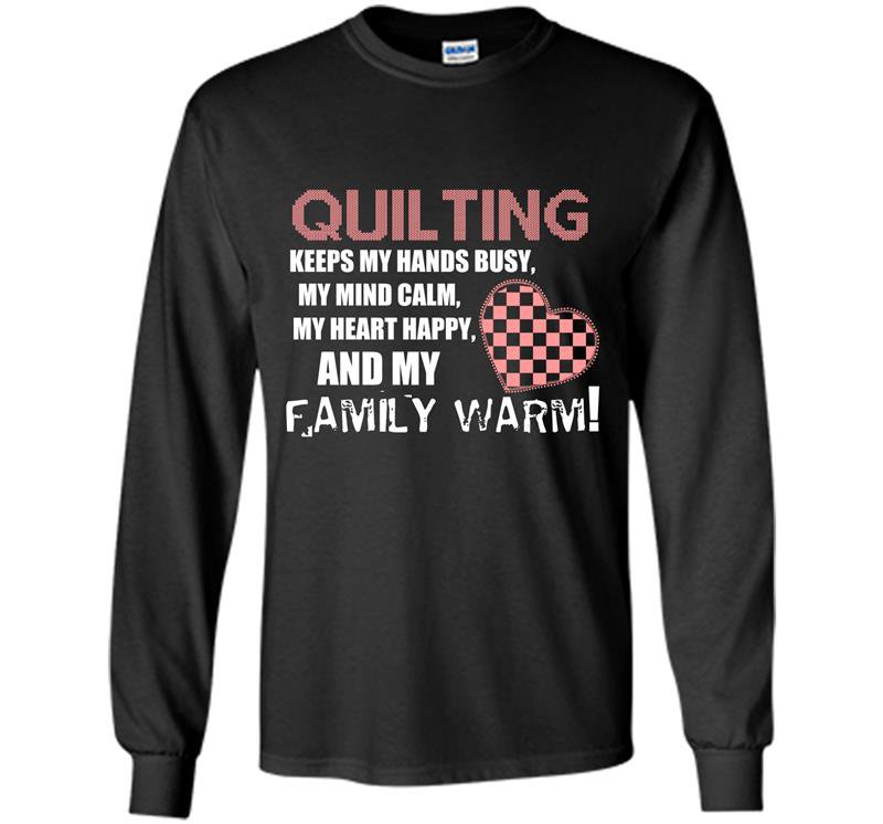 Quilting keeps my hands busy my mind calm my heart happy and my family warm Long Sleeve Gildan