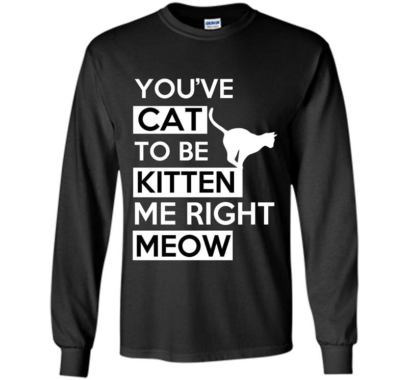Youve cat to be kitten me right meow Long Sleeve Gildan