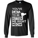 Youve cat to be kitten me right meow Long Sleeve Gildan