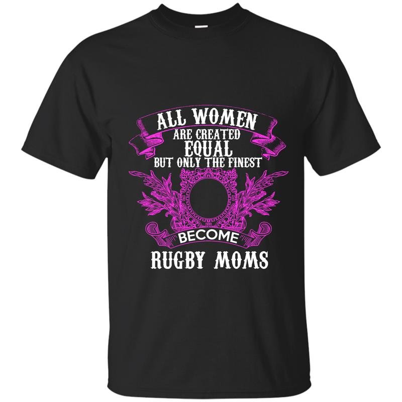 All women are created equal but only the finest become rugby moms t-shirt