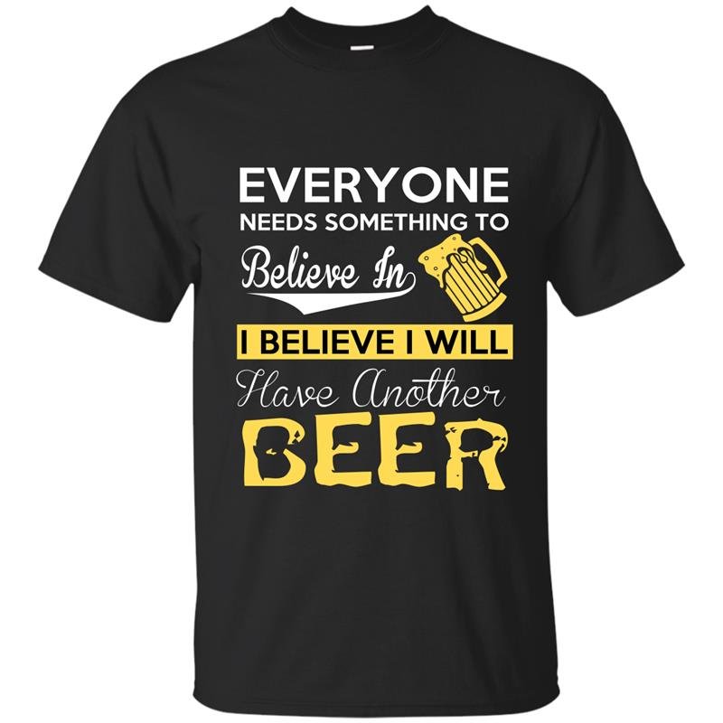 Everyone needs something to believe in i believe i will have another beer t-shirt