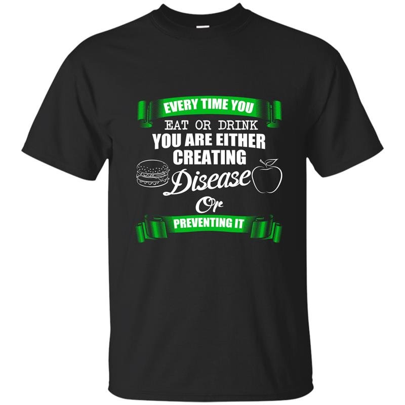 Everytime you eat or drink you are either creating disease or preventing it t-shirt