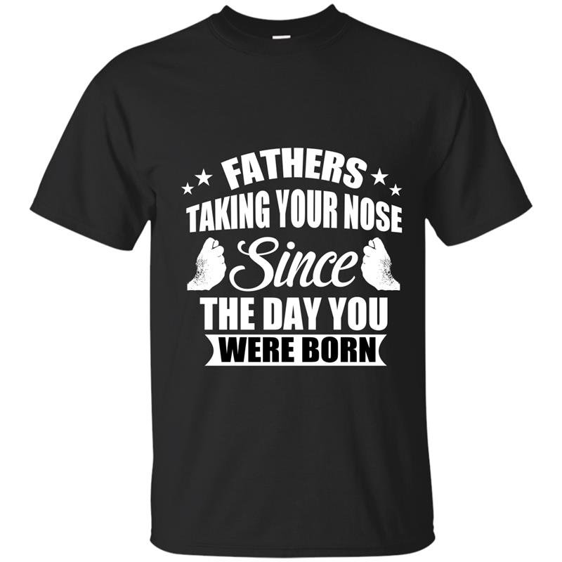 Fathers taking your nose since the day you were born t-shirt