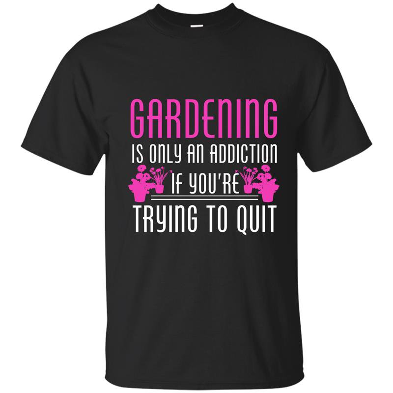 Gardening is only an addiction if youre trying to quit t-shirt