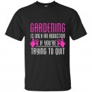 Gardening is only an addiction if youre trying to quit t-shirt