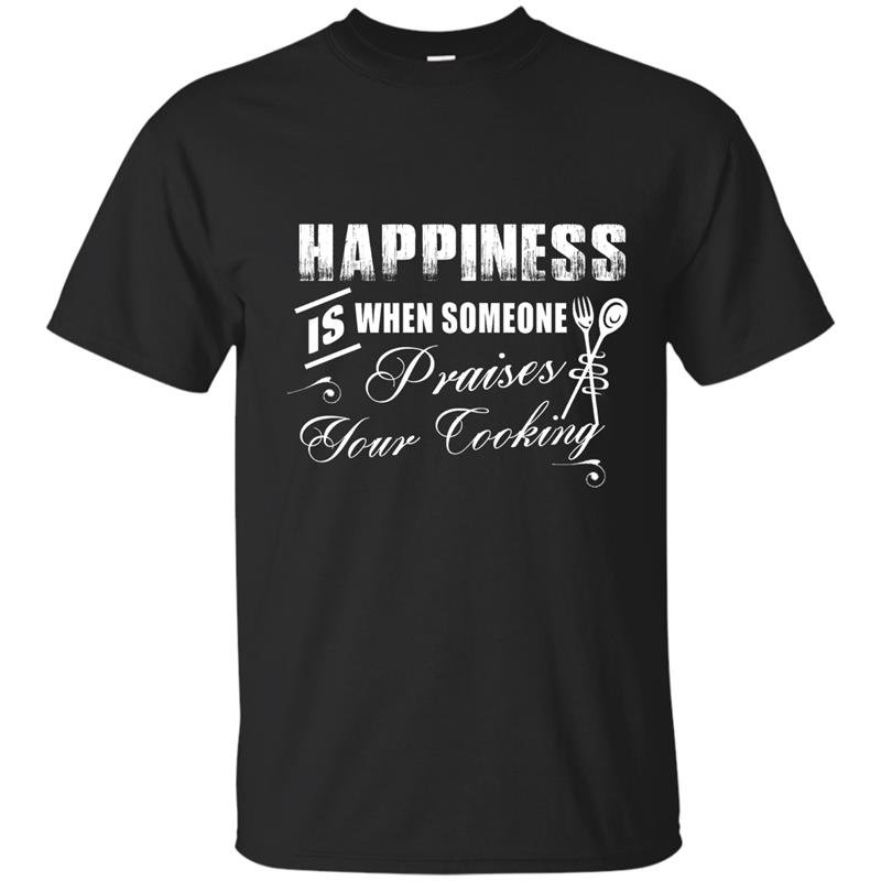 Happiness is when someone praises your cooking t-shirt