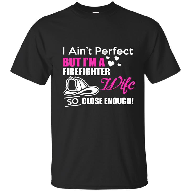 I aint perfect but im a firefighter wife so close enough t-shirt