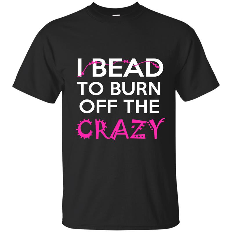 I bead to burn off the crazy t-shirt